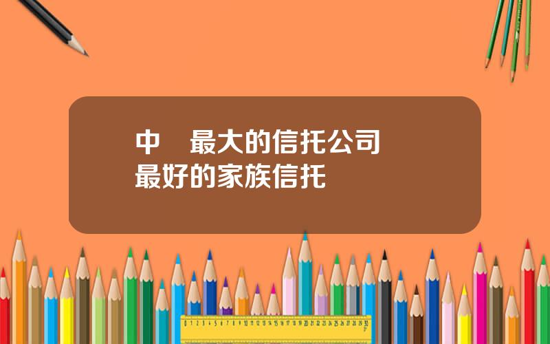 中國最大的信托公司 國內最好的家族信托
